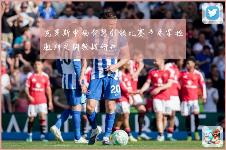 克罗斯中场智慧引领比赛节奏掌控胜利之钥数据研判