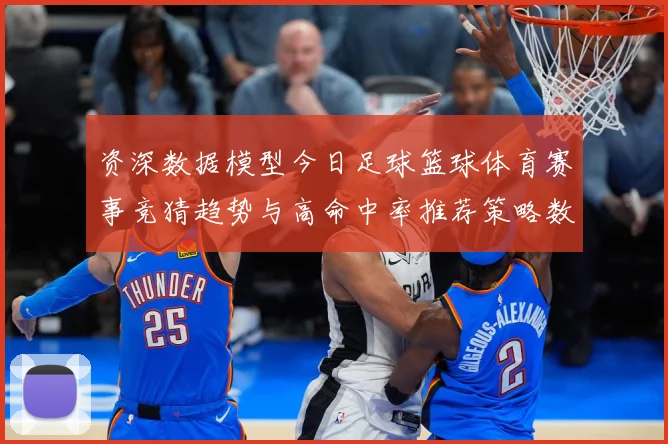 资深数据模型今日足球篮球体育赛事竞猜趋势与高命中率推荐策略数据研判