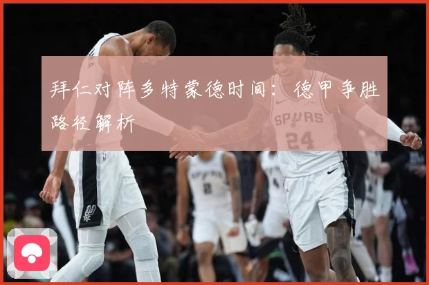 拜仁对阵多特蒙德时间：德甲争胜路径解析