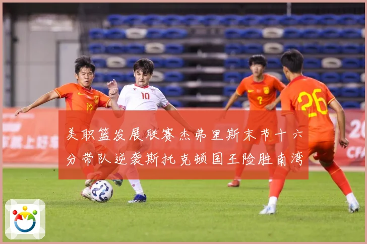 美职篮发展联赛杰弗里斯末节十六分带队逆袭斯托克顿国王险胜南湾湖赛场复盘