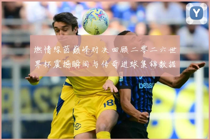 燃情绿茵巅峰对决回顾二零二六世界杯震撼瞬间与传奇进球集锦数据研判