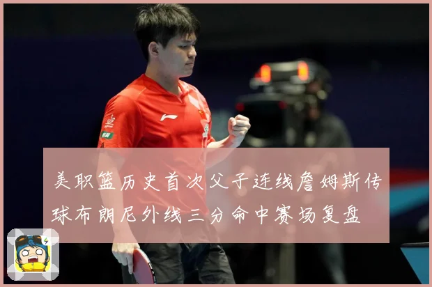 美职篮历史首次父子连线詹姆斯传球布朗尼外线三分命中赛场复盘