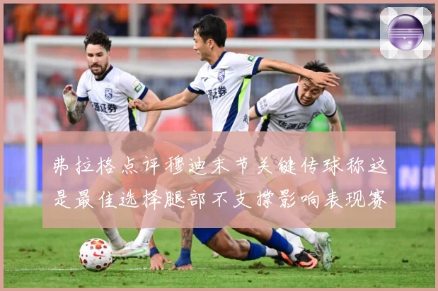 弗拉格点评穆迪末节关键传球称这是最佳选择腿部不支撑影响表现赛场复盘