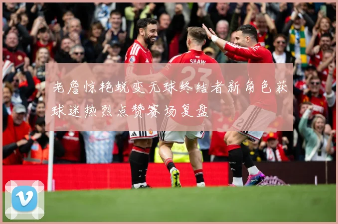老詹惊艳蜕变无球终结者新角色获球迷热烈点赞赛场复盘