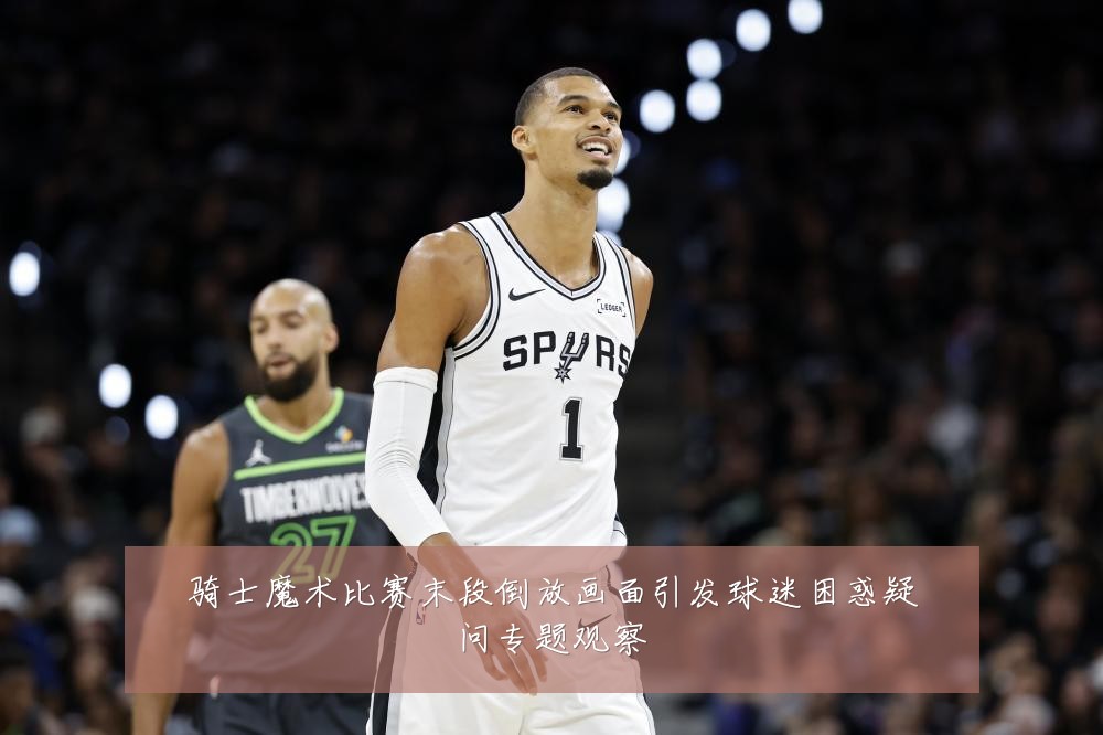 骑士魔术比赛末段倒放画面引发球迷困惑疑问专题观察