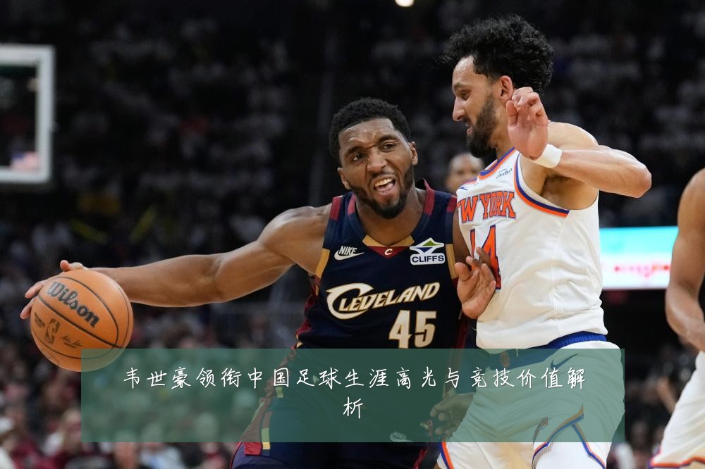 韦世豪领衔中国足球生涯高光与竞技价值解析