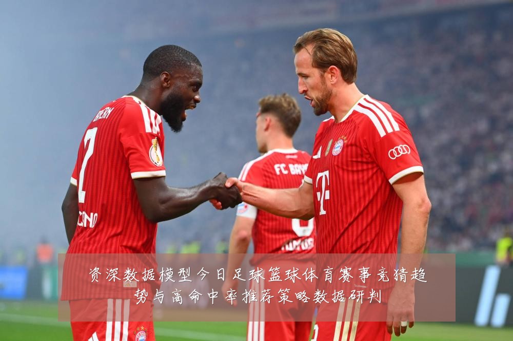 资深数据模型今日足球篮球体育赛事竞猜趋势与高命中率推荐策略数据研判