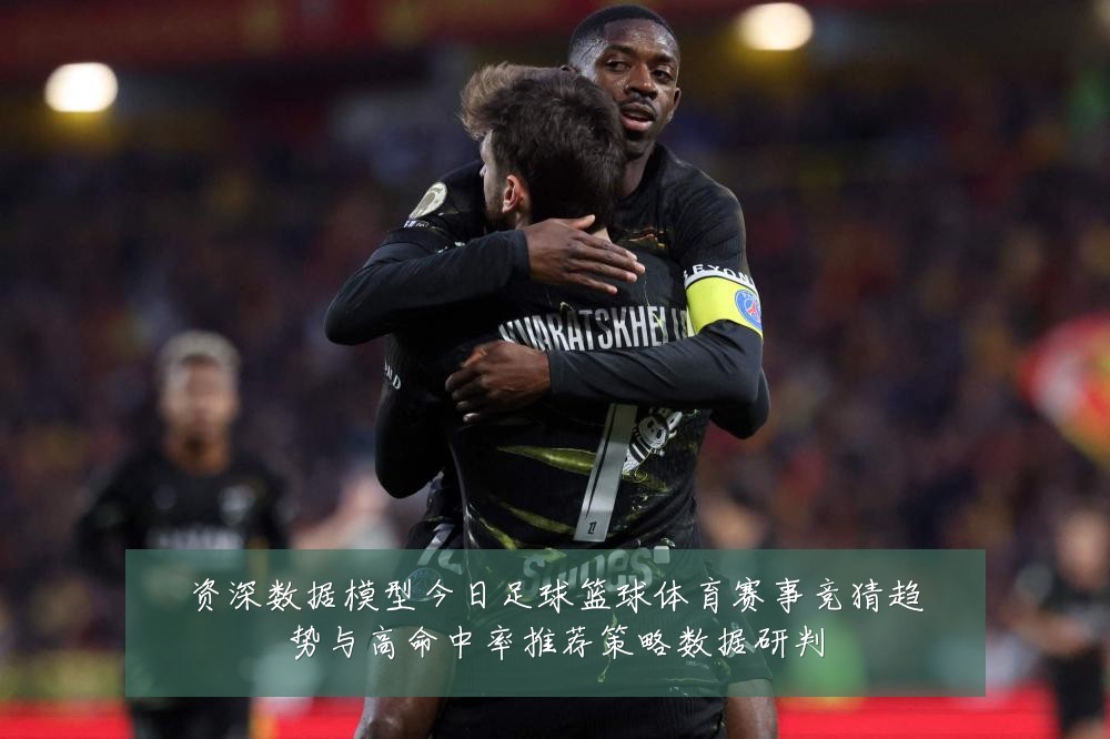 资深数据模型今日足球篮球体育赛事竞猜趋势与高命中率推荐策略数据研判