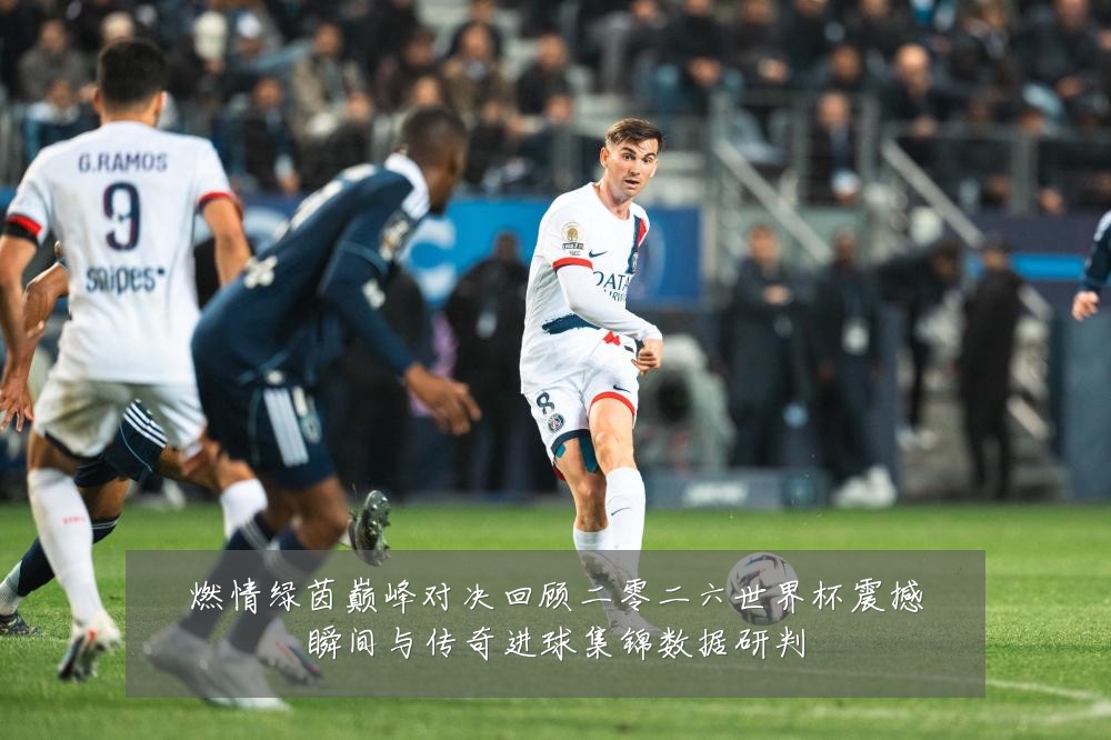 燃情绿茵巅峰对决回顾二零二六世界杯震撼瞬间与传奇进球集锦数据研判