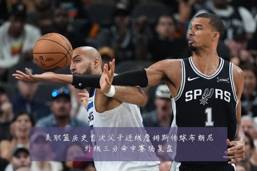 美职篮历史首次父子连线詹姆斯传球布朗尼外线三分命中赛场复盘
