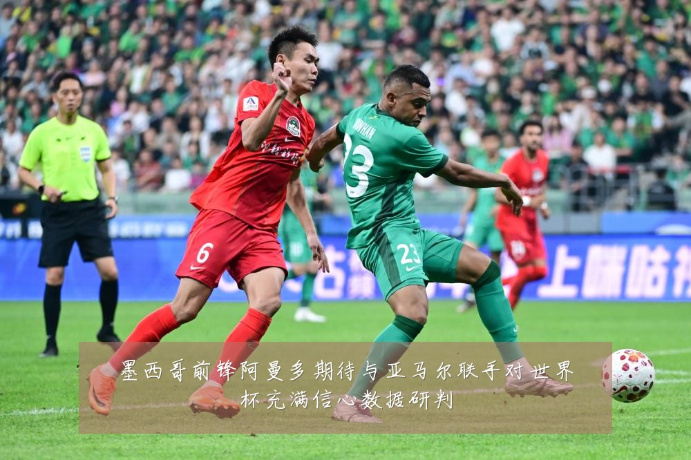 墨西哥前锋阿曼多期待与亚马尔联手对世界杯充满信心数据研判