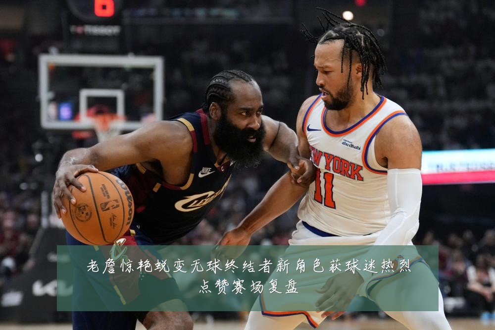 老詹惊艳蜕变无球终结者新角色获球迷热烈点赞赛场复盘