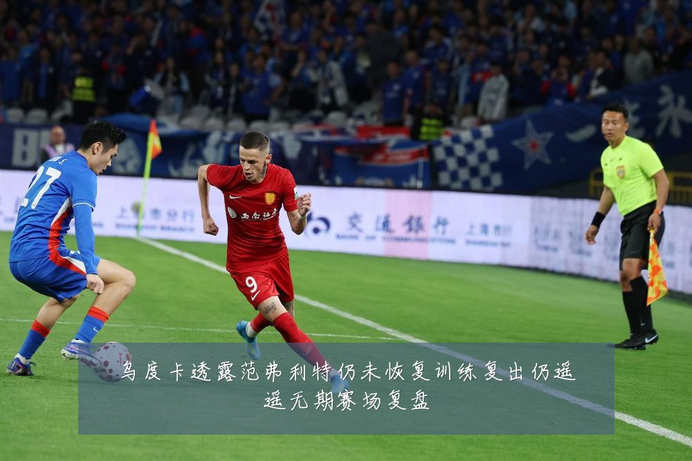 乌度卡透露范弗利特仍未恢复训练复出仍遥遥无期赛场复盘